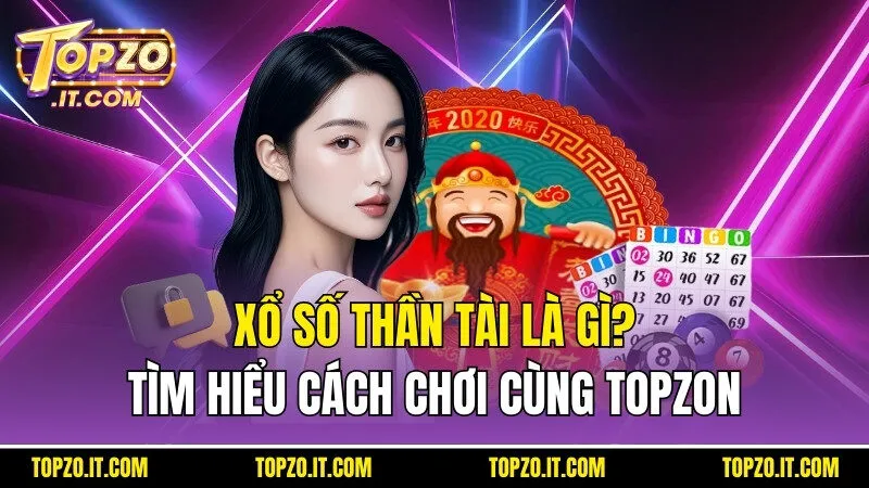 Xổ Số Thần Tài Là Gì? Tìm Hiểu Cách Chơi Cùng Topzo